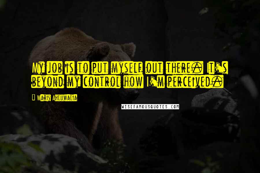 Waris Ahluwalia Quotes: My job is to put myself out there. It's beyond my control how I'm perceived.