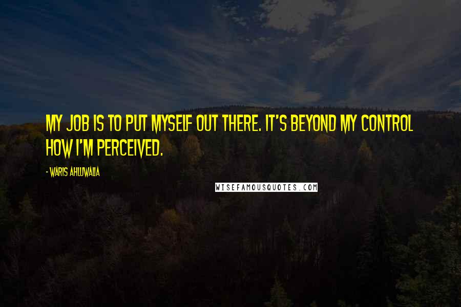 Waris Ahluwalia Quotes: My job is to put myself out there. It's beyond my control how I'm perceived.