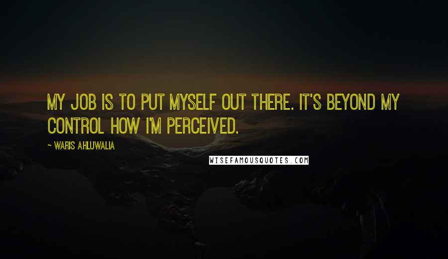 Waris Ahluwalia Quotes: My job is to put myself out there. It's beyond my control how I'm perceived.
