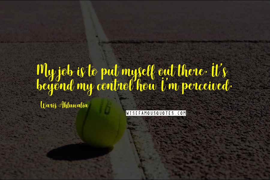 Waris Ahluwalia Quotes: My job is to put myself out there. It's beyond my control how I'm perceived.