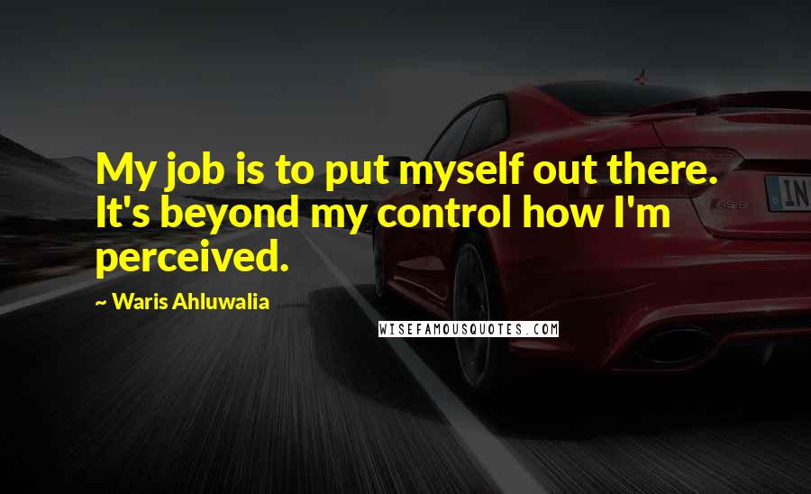 Waris Ahluwalia Quotes: My job is to put myself out there. It's beyond my control how I'm perceived.