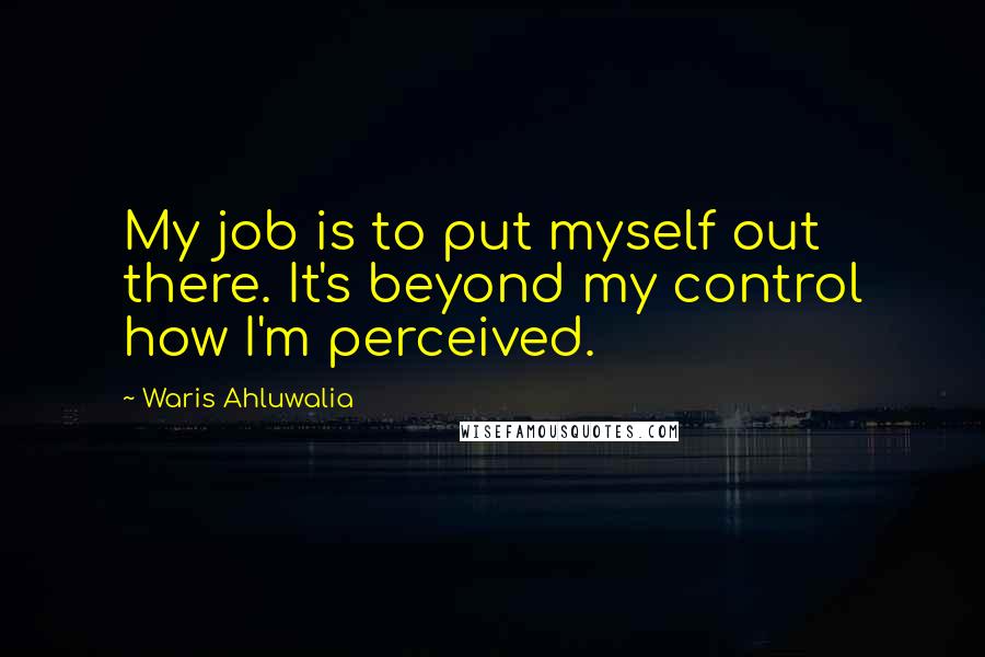 Waris Ahluwalia Quotes: My job is to put myself out there. It's beyond my control how I'm perceived.