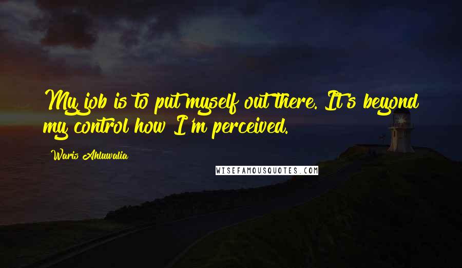 Waris Ahluwalia Quotes: My job is to put myself out there. It's beyond my control how I'm perceived.