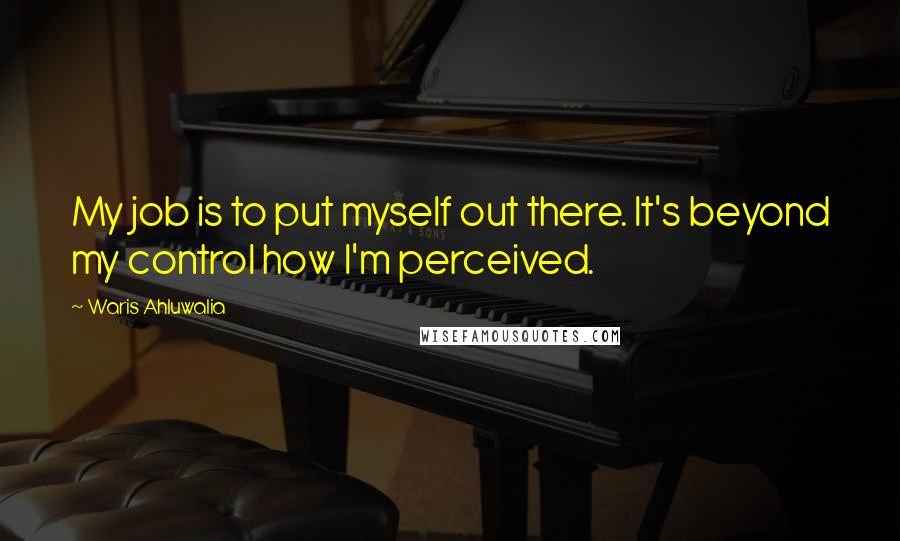 Waris Ahluwalia Quotes: My job is to put myself out there. It's beyond my control how I'm perceived.