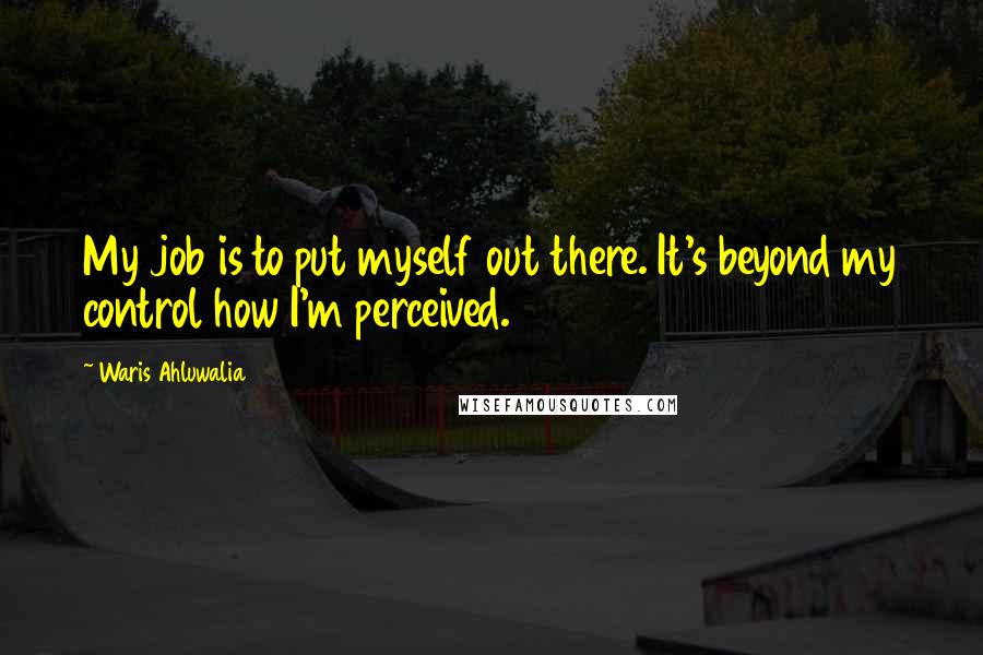 Waris Ahluwalia Quotes: My job is to put myself out there. It's beyond my control how I'm perceived.
