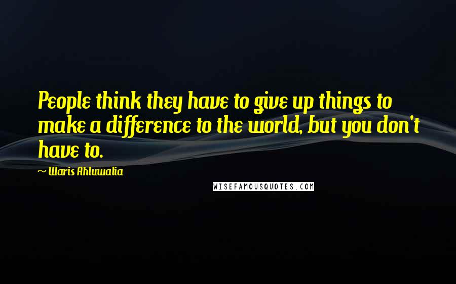 Waris Ahluwalia Quotes: People think they have to give up things to make a difference to the world, but you don't have to.