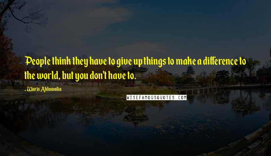 Waris Ahluwalia Quotes: People think they have to give up things to make a difference to the world, but you don't have to.