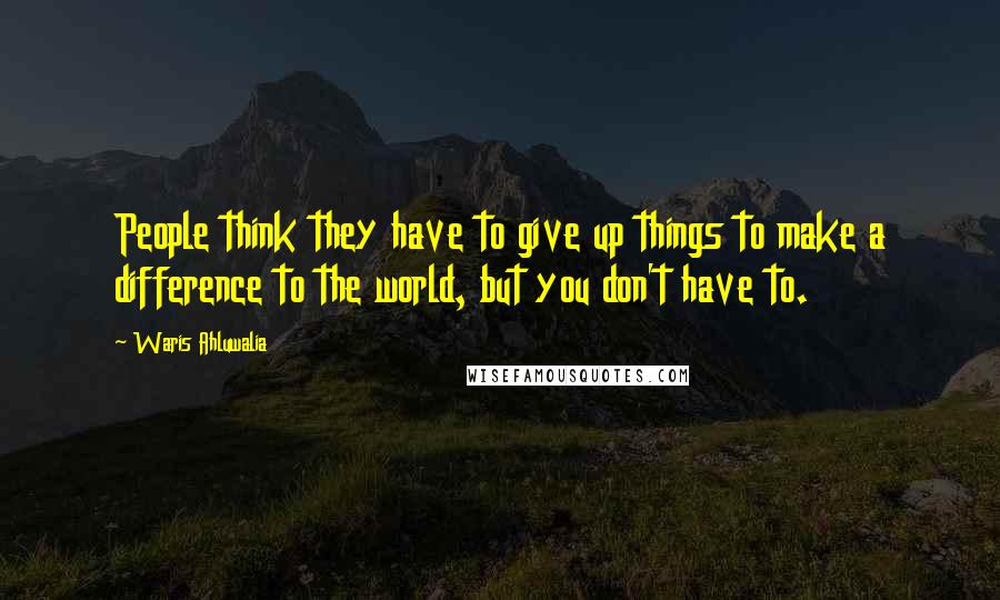 Waris Ahluwalia Quotes: People think they have to give up things to make a difference to the world, but you don't have to.