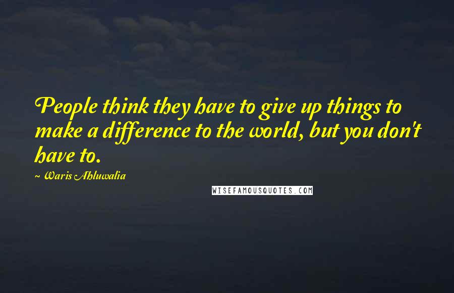 Waris Ahluwalia Quotes: People think they have to give up things to make a difference to the world, but you don't have to.