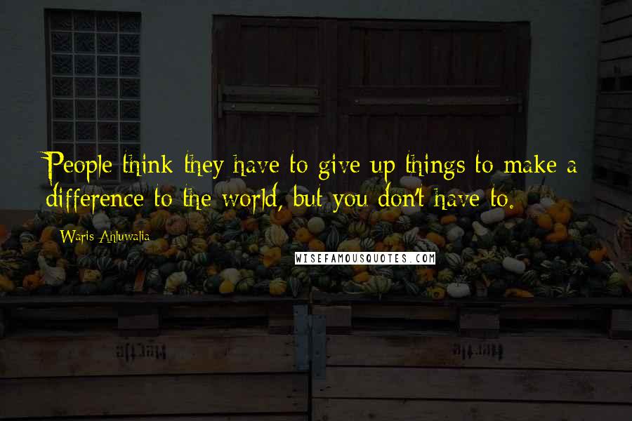 Waris Ahluwalia Quotes: People think they have to give up things to make a difference to the world, but you don't have to.