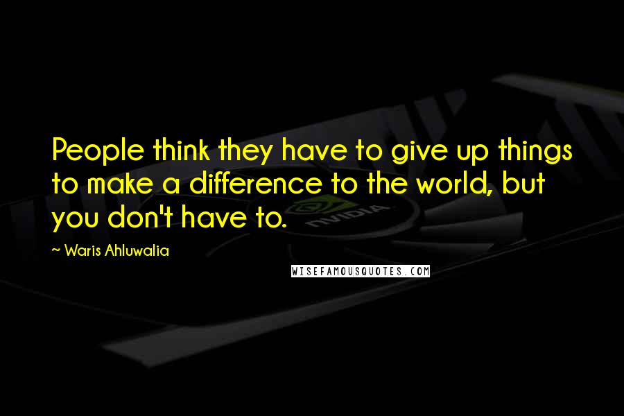 Waris Ahluwalia Quotes: People think they have to give up things to make a difference to the world, but you don't have to.