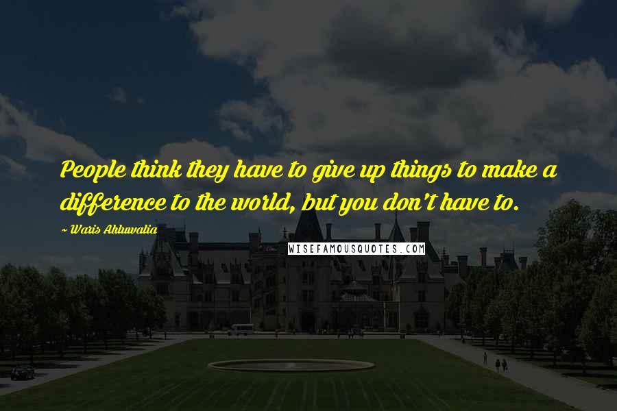 Waris Ahluwalia Quotes: People think they have to give up things to make a difference to the world, but you don't have to.