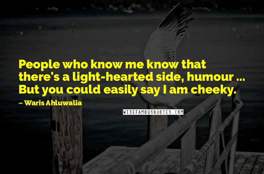 Waris Ahluwalia Quotes: People who know me know that there's a light-hearted side, humour ... But you could easily say I am cheeky.