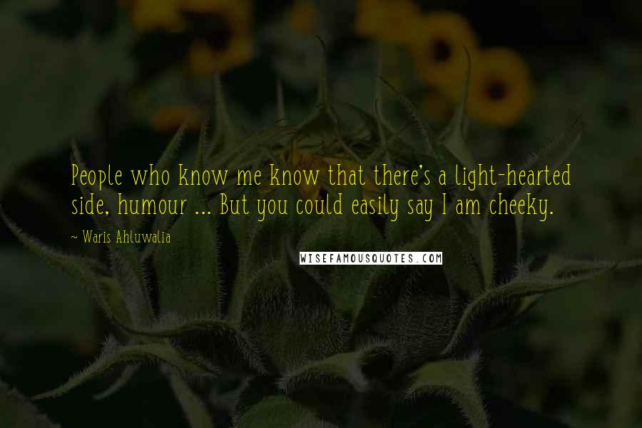 Waris Ahluwalia Quotes: People who know me know that there's a light-hearted side, humour ... But you could easily say I am cheeky.