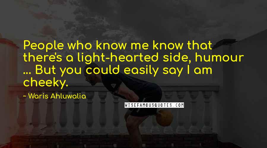 Waris Ahluwalia Quotes: People who know me know that there's a light-hearted side, humour ... But you could easily say I am cheeky.