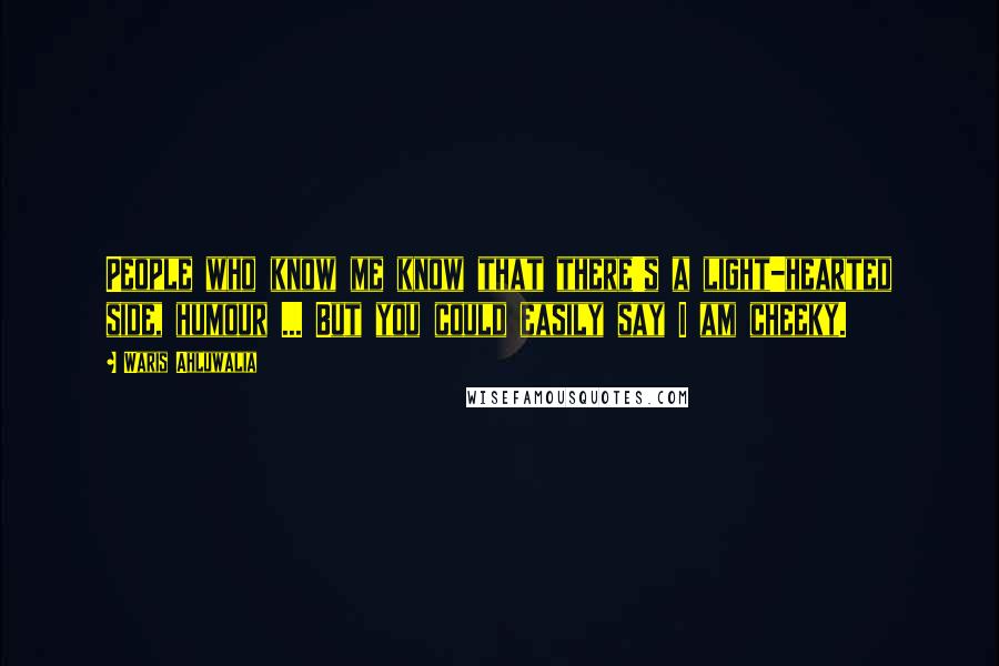 Waris Ahluwalia Quotes: People who know me know that there's a light-hearted side, humour ... But you could easily say I am cheeky.