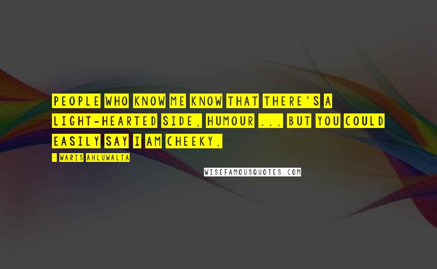 Waris Ahluwalia Quotes: People who know me know that there's a light-hearted side, humour ... But you could easily say I am cheeky.