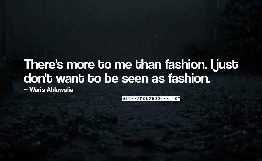 Waris Ahluwalia Quotes: There's more to me than fashion. I just don't want to be seen as fashion.