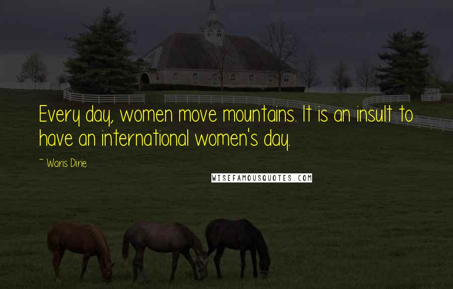 Waris Dirie Quotes: Every day, women move mountains. It is an insult to have an international women's day.