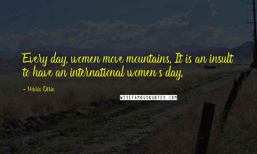 Waris Dirie Quotes: Every day, women move mountains. It is an insult to have an international women's day.
