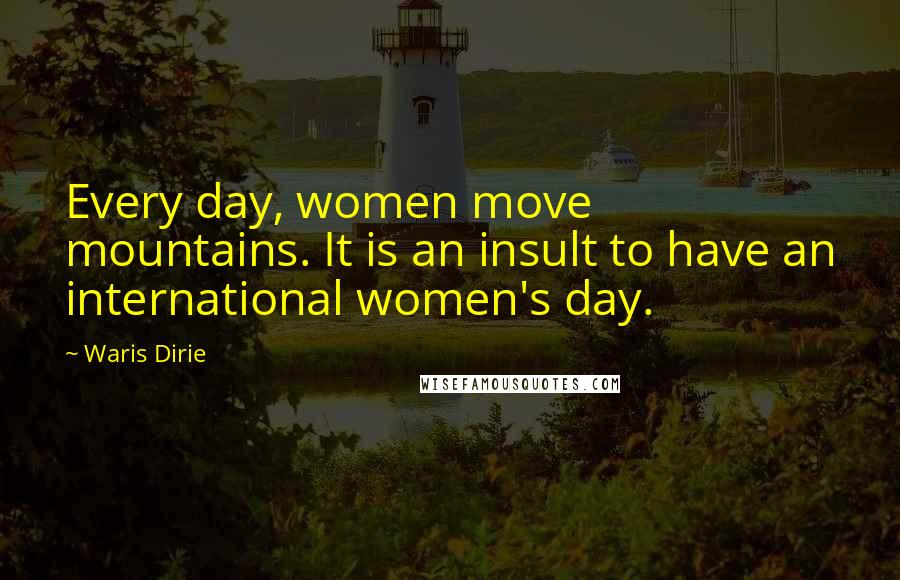 Waris Dirie Quotes: Every day, women move mountains. It is an insult to have an international women's day.