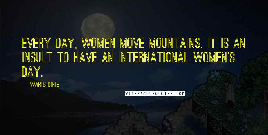 Waris Dirie Quotes: Every day, women move mountains. It is an insult to have an international women's day.