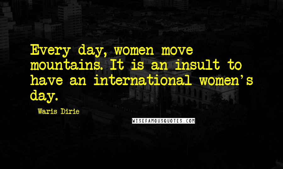 Waris Dirie Quotes: Every day, women move mountains. It is an insult to have an international women's day.