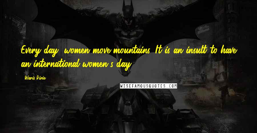 Waris Dirie Quotes: Every day, women move mountains. It is an insult to have an international women's day.