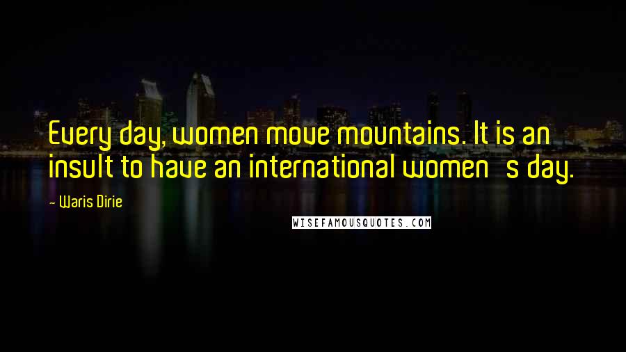 Waris Dirie Quotes: Every day, women move mountains. It is an insult to have an international women's day.