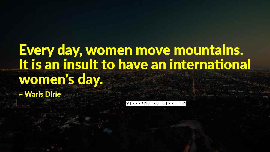 Waris Dirie Quotes: Every day, women move mountains. It is an insult to have an international women's day.