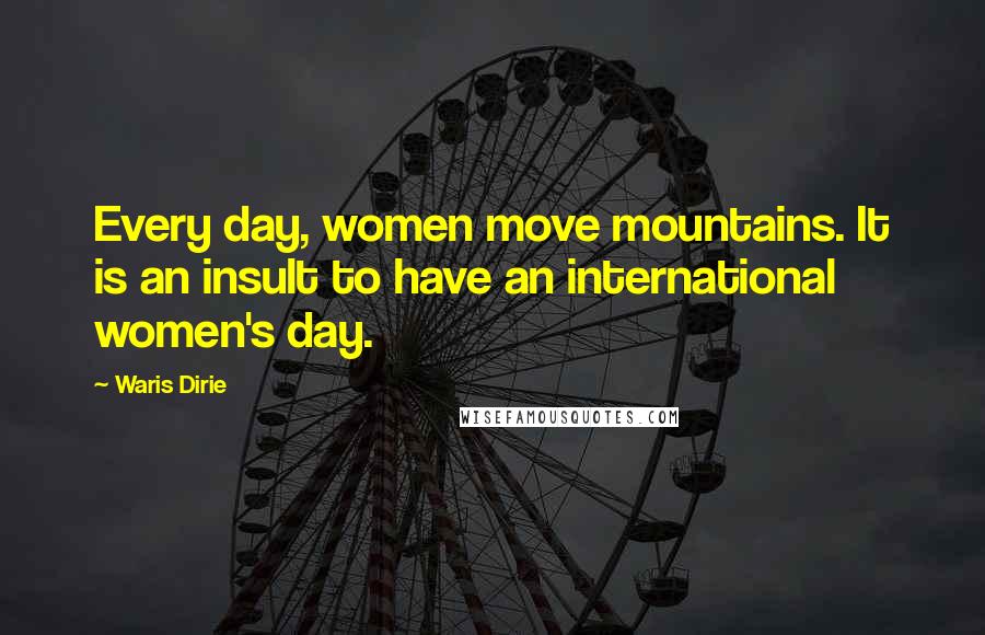 Waris Dirie Quotes: Every day, women move mountains. It is an insult to have an international women's day.