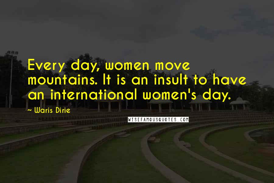 Waris Dirie Quotes: Every day, women move mountains. It is an insult to have an international women's day.