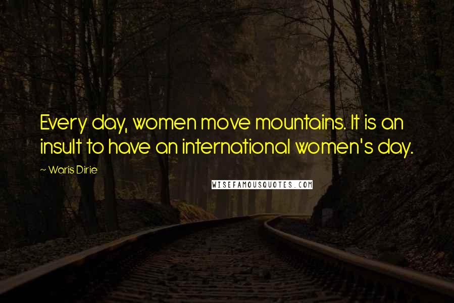 Waris Dirie Quotes: Every day, women move mountains. It is an insult to have an international women's day.