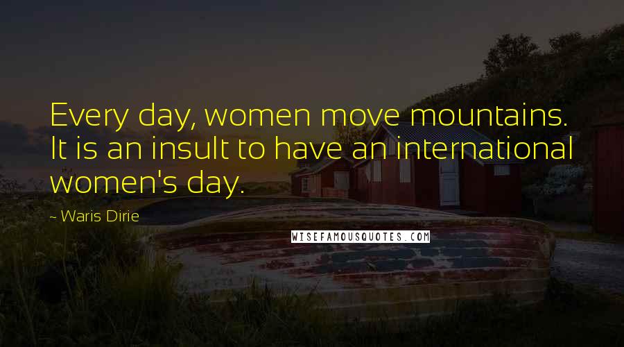 Waris Dirie Quotes: Every day, women move mountains. It is an insult to have an international women's day.