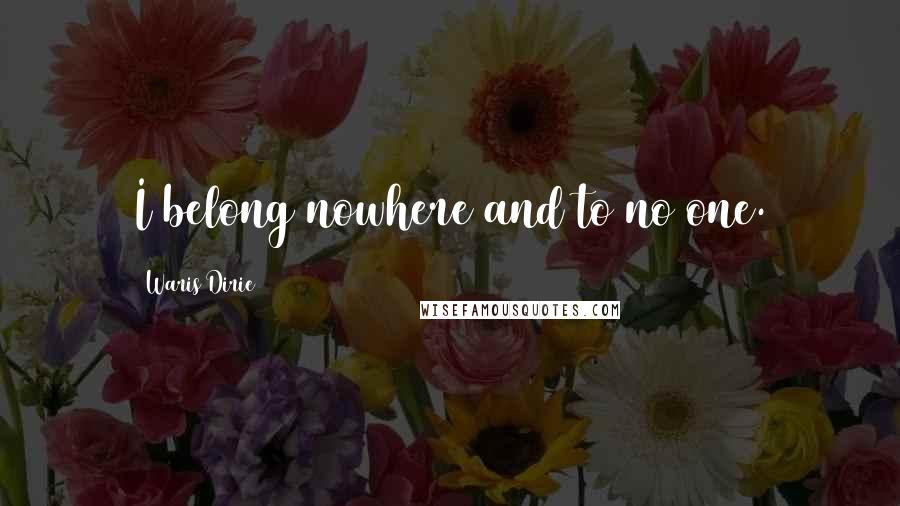 Waris Dirie Quotes: I belong nowhere and to no one.