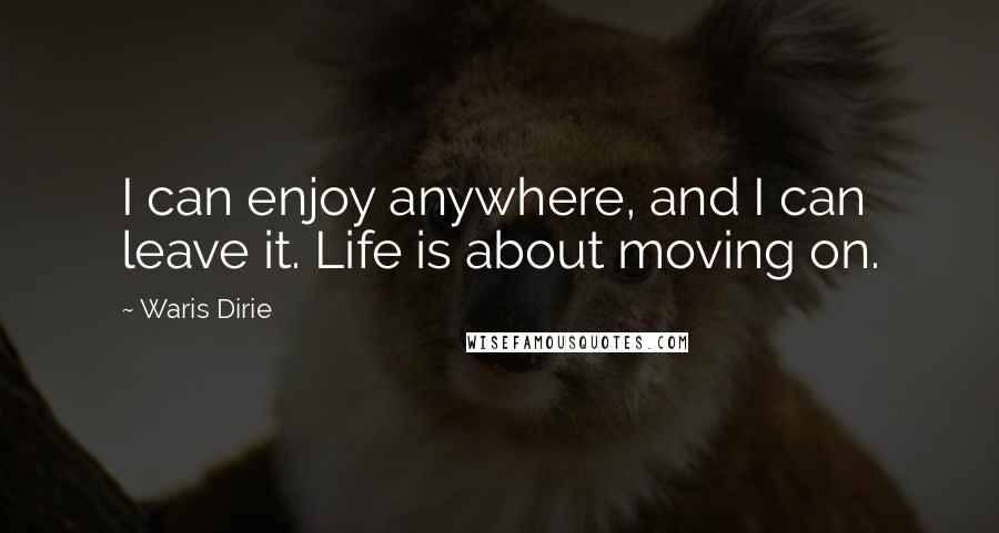Waris Dirie Quotes: I can enjoy anywhere, and I can leave it. Life is about moving on.