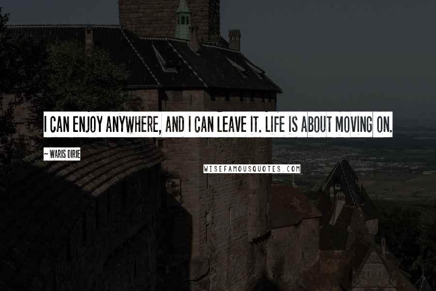 Waris Dirie Quotes: I can enjoy anywhere, and I can leave it. Life is about moving on.