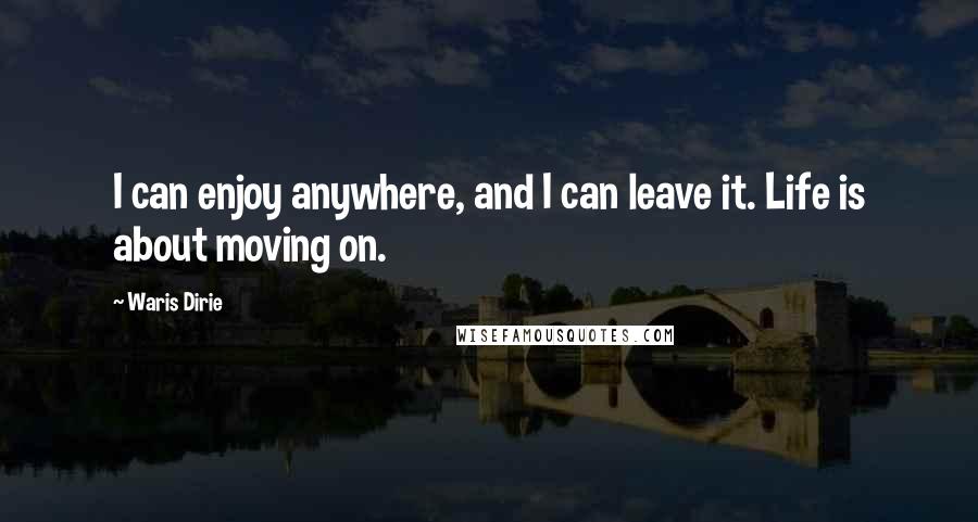 Waris Dirie Quotes: I can enjoy anywhere, and I can leave it. Life is about moving on.