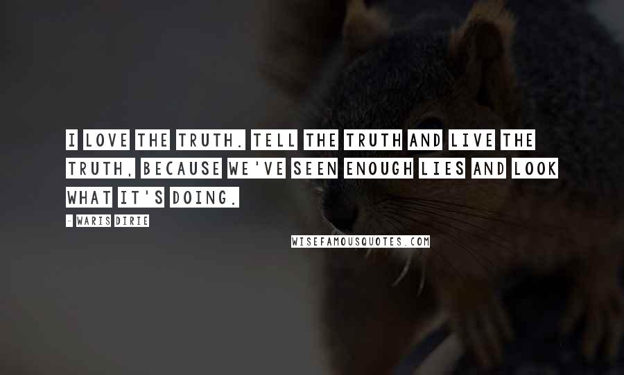 Waris Dirie Quotes: I love the truth. Tell the truth and live the truth, because we've seen enough lies and look what it's doing.