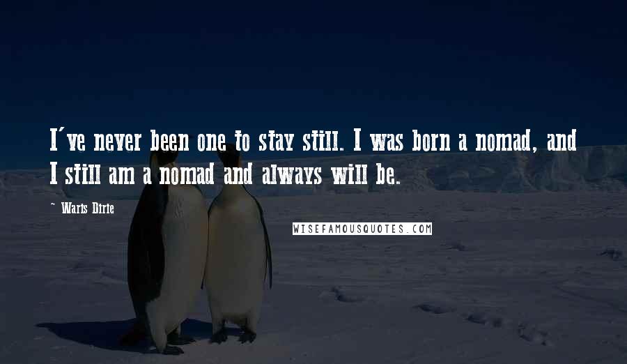 Waris Dirie Quotes: I've never been one to stay still. I was born a nomad, and I still am a nomad and always will be.