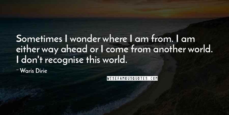 Waris Dirie Quotes: Sometimes I wonder where I am from. I am either way ahead or I come from another world. I don't recognise this world.