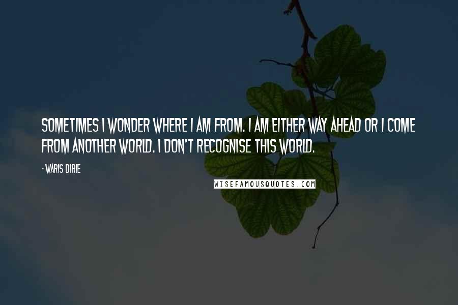 Waris Dirie Quotes: Sometimes I wonder where I am from. I am either way ahead or I come from another world. I don't recognise this world.