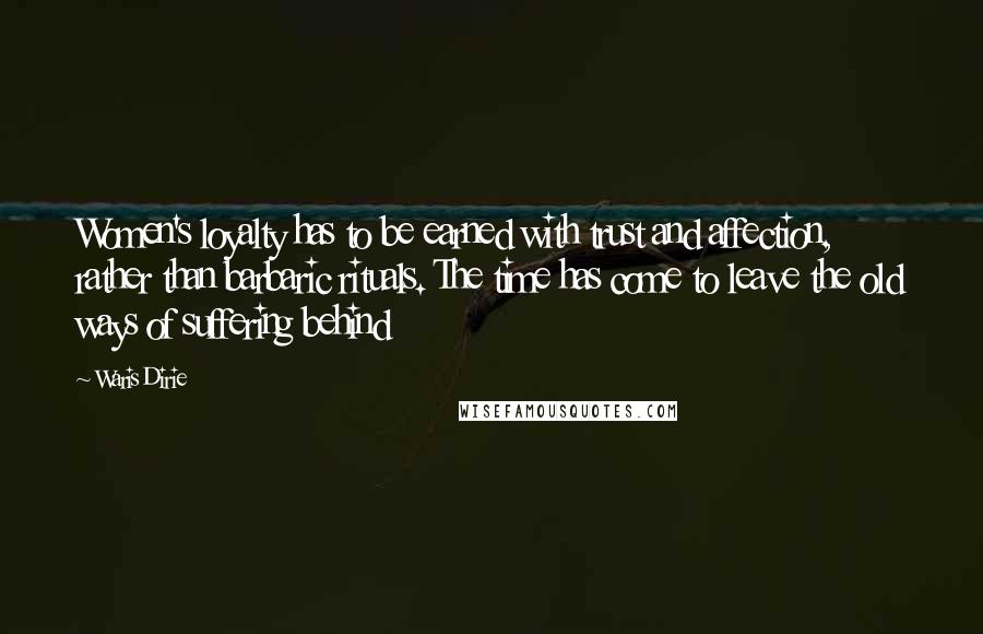 Waris Dirie Quotes: Women's loyalty has to be earned with trust and affection, rather than barbaric rituals. The time has come to leave the old ways of suffering behind