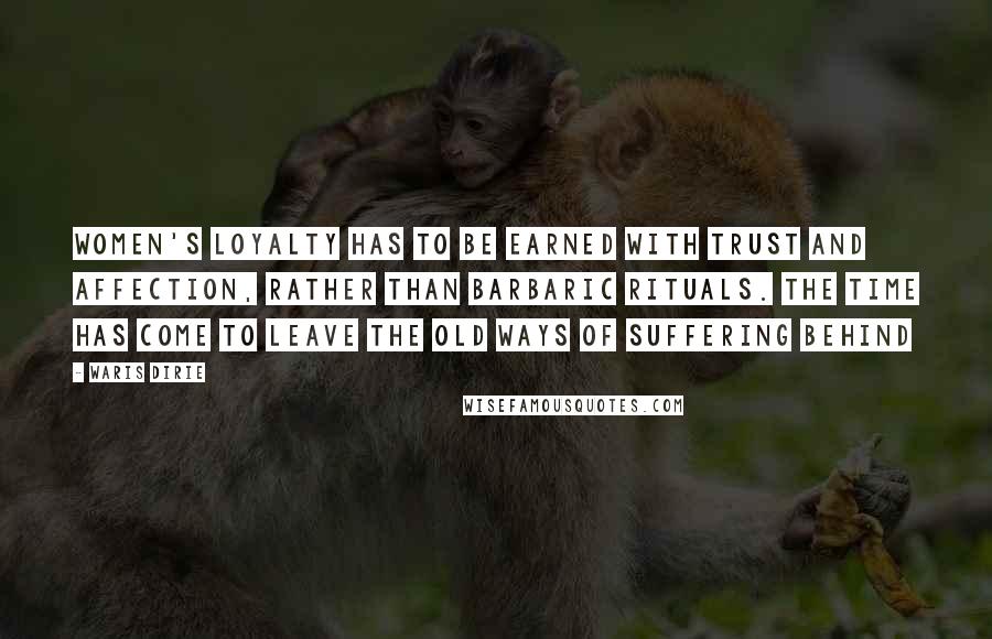 Waris Dirie Quotes: Women's loyalty has to be earned with trust and affection, rather than barbaric rituals. The time has come to leave the old ways of suffering behind