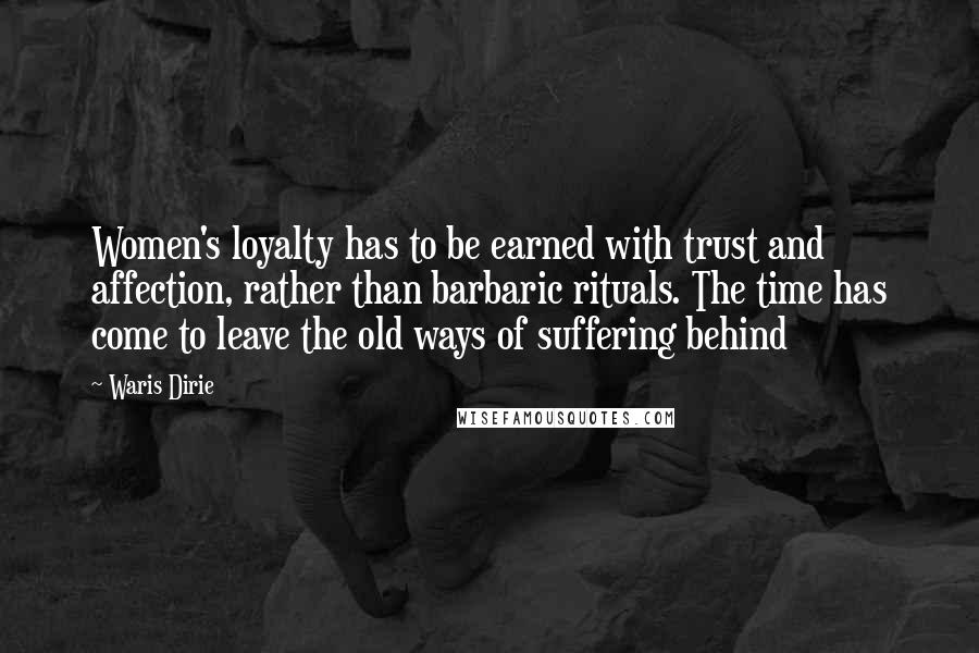 Waris Dirie Quotes: Women's loyalty has to be earned with trust and affection, rather than barbaric rituals. The time has come to leave the old ways of suffering behind