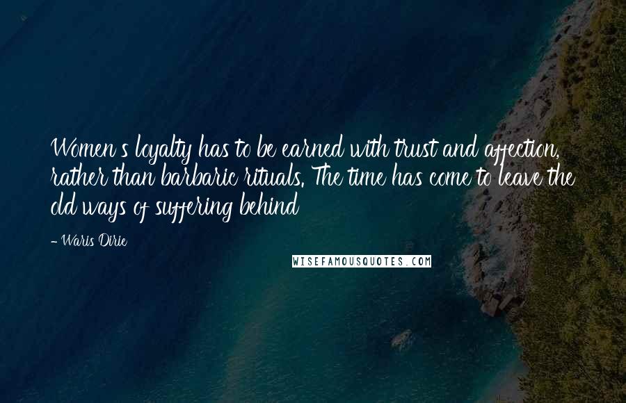 Waris Dirie Quotes: Women's loyalty has to be earned with trust and affection, rather than barbaric rituals. The time has come to leave the old ways of suffering behind