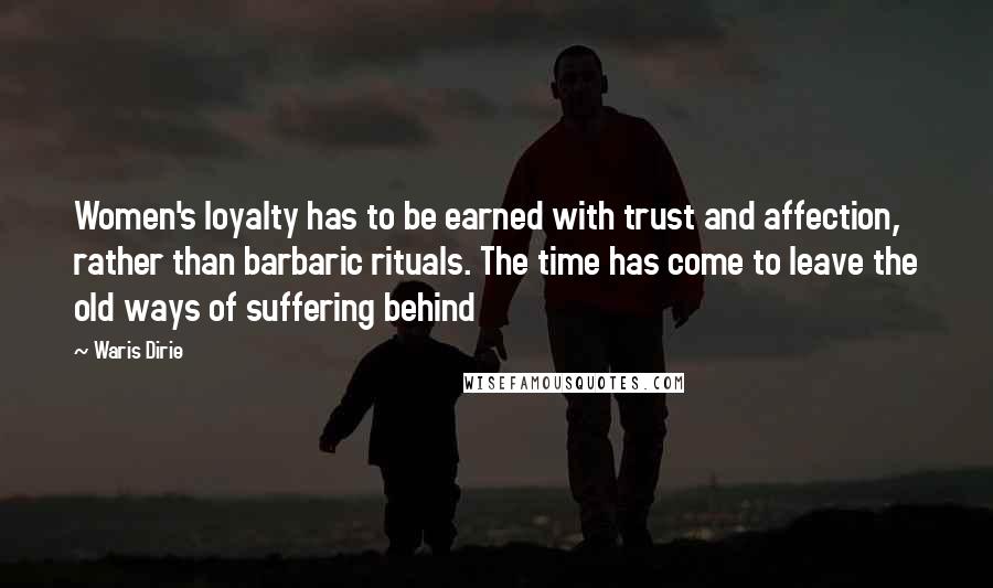 Waris Dirie Quotes: Women's loyalty has to be earned with trust and affection, rather than barbaric rituals. The time has come to leave the old ways of suffering behind