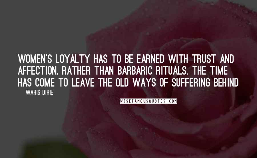 Waris Dirie Quotes: Women's loyalty has to be earned with trust and affection, rather than barbaric rituals. The time has come to leave the old ways of suffering behind