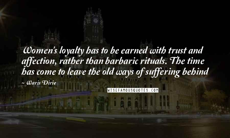 Waris Dirie Quotes: Women's loyalty has to be earned with trust and affection, rather than barbaric rituals. The time has come to leave the old ways of suffering behind