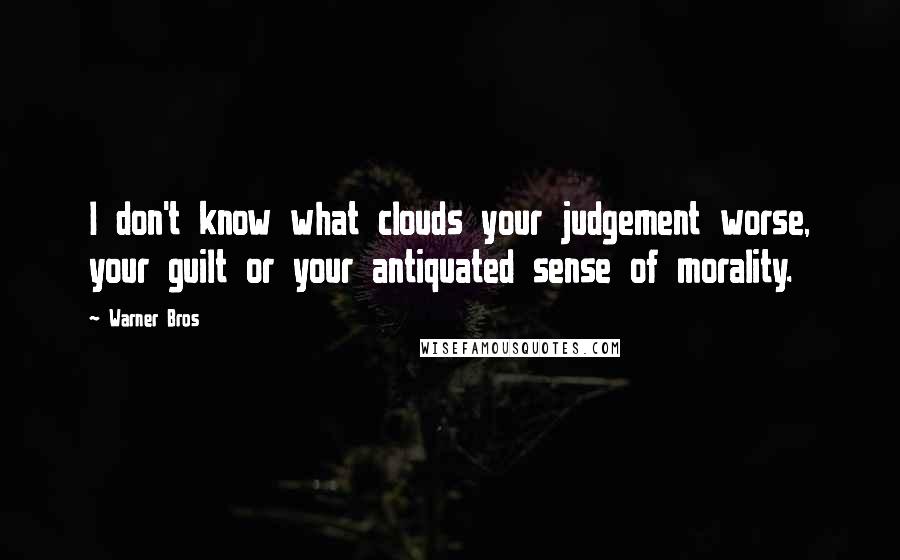 Warner Bros Quotes: I don't know what clouds your judgement worse, your guilt or your antiquated sense of morality.